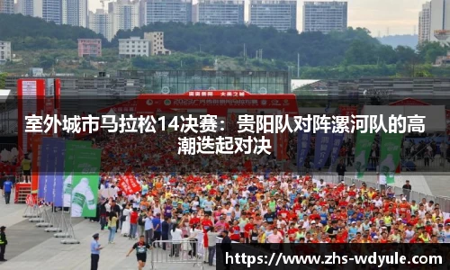 室外城市马拉松14决赛：贵阳队对阵漯河队的高潮迭起对决